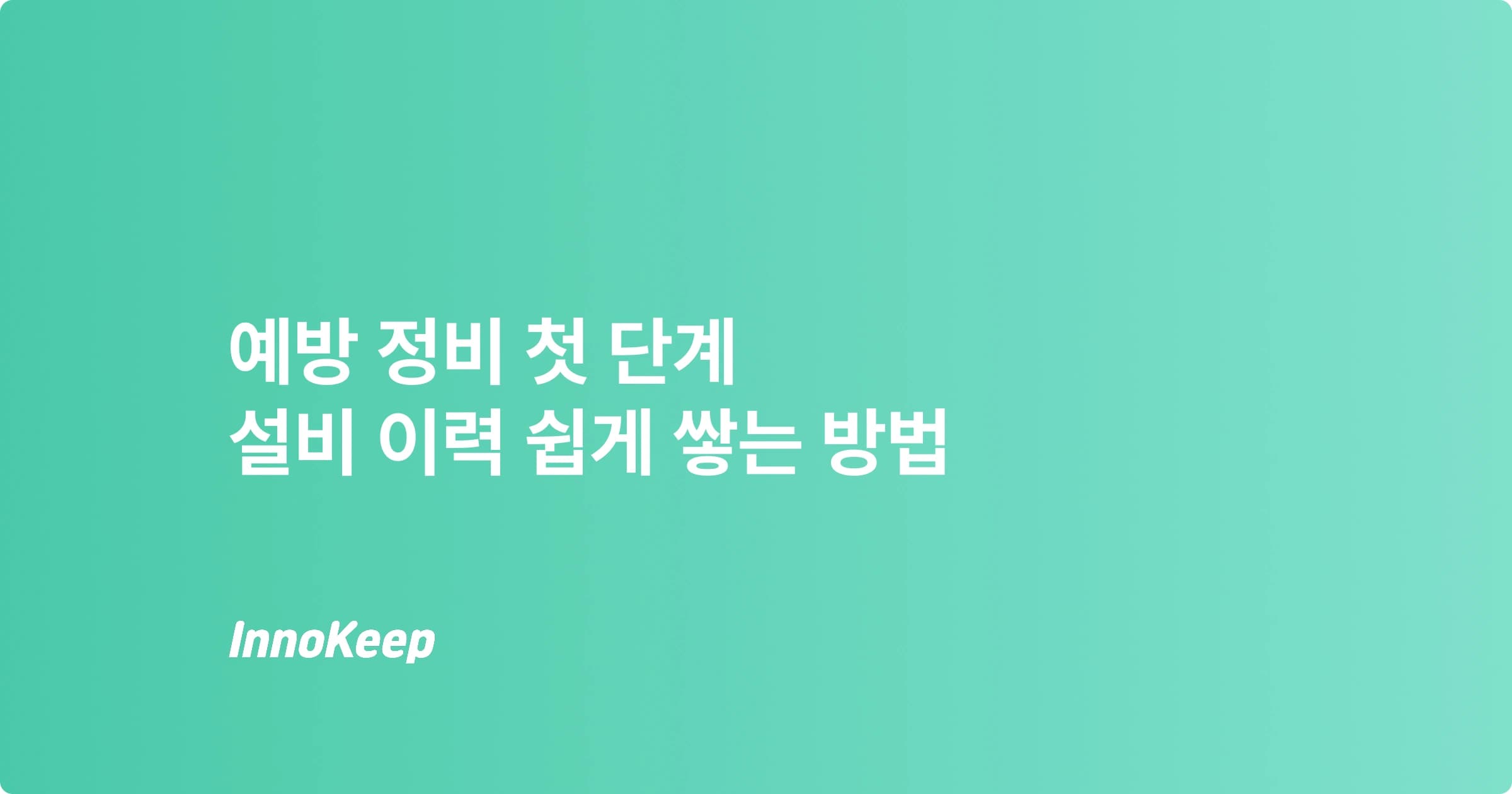 예방정비의 첫 단계, 설비 이력을 구조적으로 쌓는 법