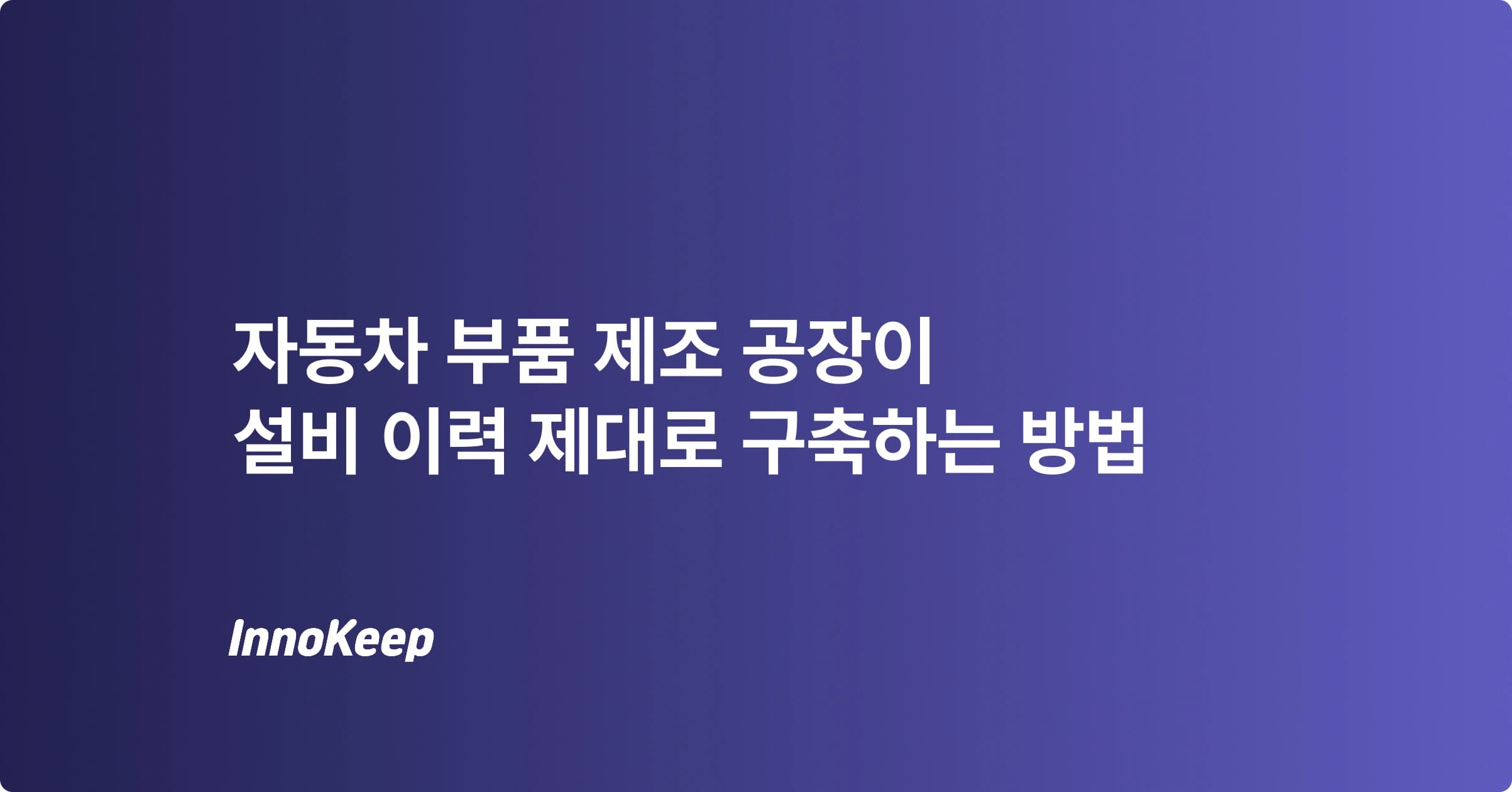 자동차 부품 제조 공장: 설비 이력 관리 공백 해결하는 법